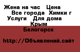 Жена на час › Цена ­ 3 000 - Все города, Химки г. Услуги » Для дома   . Крым,Белогорск